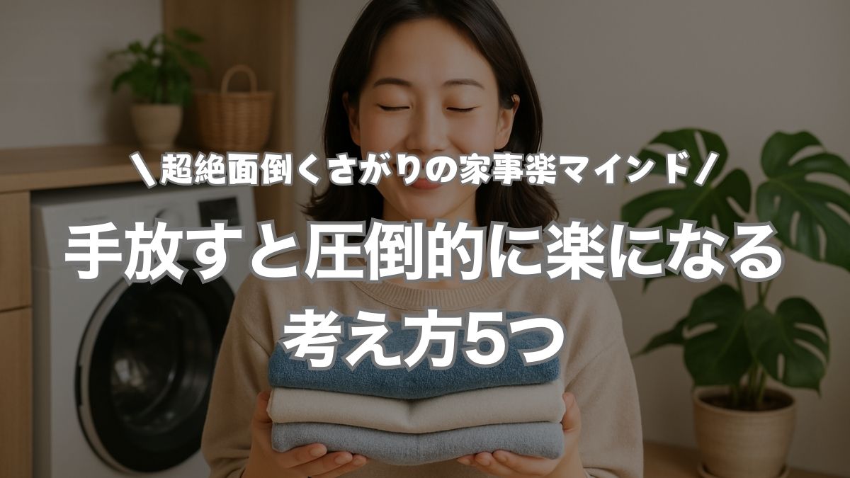【超絶面倒くさがりの家事楽マインド】手放すと圧倒的に楽になる考え方5つ