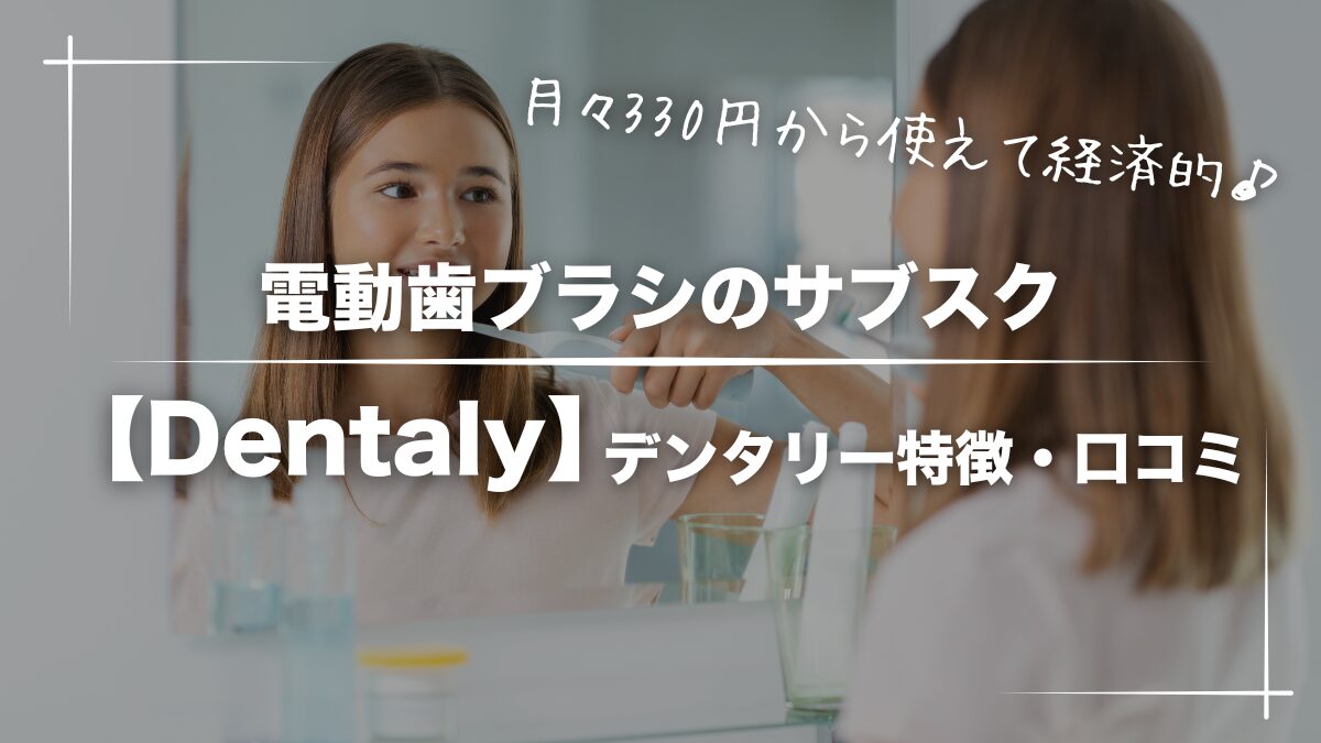 【高コスパ】電動歯ブラシのサブスク「デンタリー」の特徴・メリットデメリット徹底解説